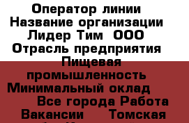 Оператор линии › Название организации ­ Лидер Тим, ООО › Отрасль предприятия ­ Пищевая промышленность › Минимальный оклад ­ 34 000 - Все города Работа » Вакансии   . Томская обл.,Кедровый г.